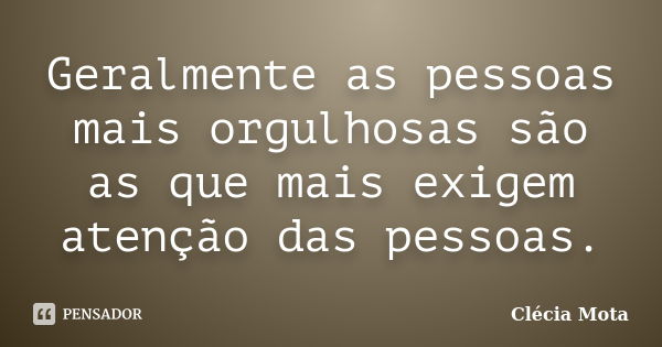 Geralmente as pessoas mais orgulhosas são as que mais exigem atenção das pessoas.... Frase de Clécia Mota.