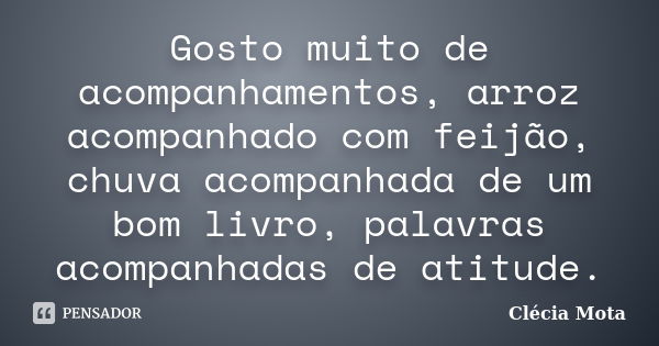 Gosto muito de acompanhamentos, arroz acompanhado com feijão, chuva acompanhada de um bom livro, palavras acompanhadas de atitude.... Frase de Clécia Mota.