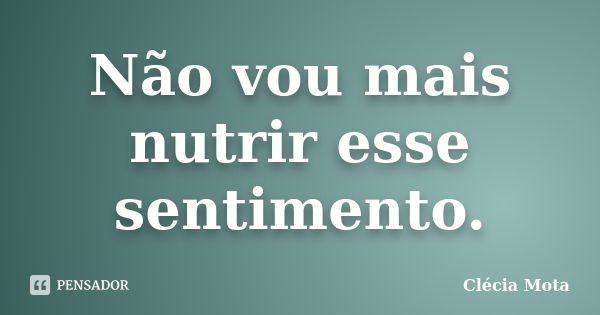 Não vou mais nutrir esse sentimento.... Frase de Clécia Mota.