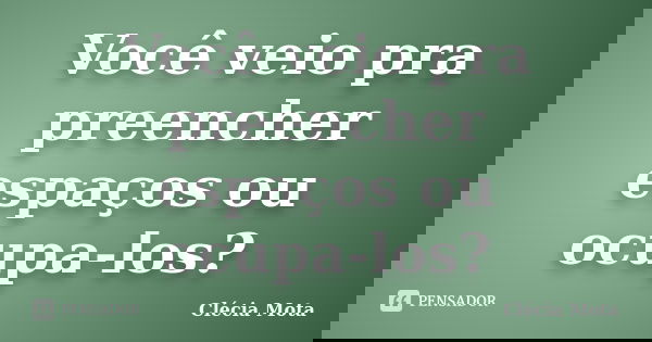 Você veio pra preencher espaços ou ocupa-los?... Frase de Clécia Mota.