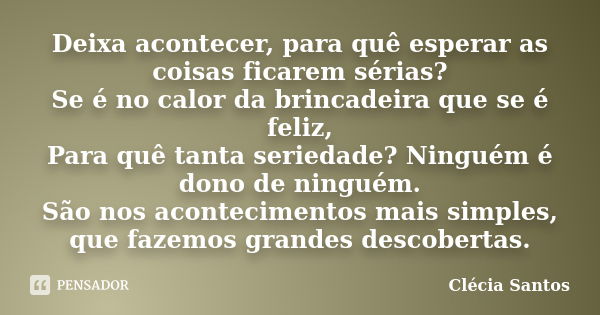 Deixa acontecer, para quê esperar as coisas ficarem sérias? Se é no calor da brincadeira que se é feliz, Para quê tanta seriedade? Ninguém é dono de ninguém. Sã... Frase de Clécia Santos.