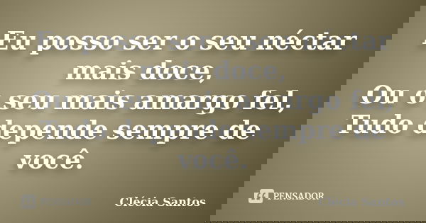 Eu posso ser o seu néctar mais doce, Ou o seu mais amargo fel, Tudo depende sempre de você.... Frase de Clécia Santos.