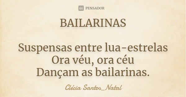 BAILARINAS Suspensas entre lua-estrelas Ora véu, ora céu Dançam as bailarinas.... Frase de Clécia Santos_Natal.
