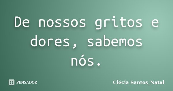 De nossos gritos e dores, sabemos nós.... Frase de Clécia Santos_Natal.