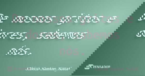 De nossos gritos e dores, sabemos nós.... Frase de Clécia Santos_Natal.
