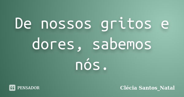 De nossos gritos e dores, sabemos nós.... Frase de Clécia Santos_Natal.