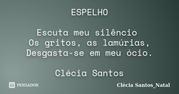ESPELHO Escuta meu silêncio Os gritos, as lamúrias, Desgasta-se em meu ócio. Clécia Santos... Frase de Clécia Santos_Natal.