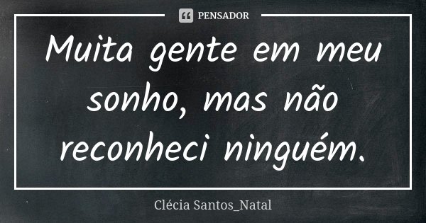 Muita gente em meu sonho, mas não reconheci ninguém.... Frase de Clécia Santos_Natal.