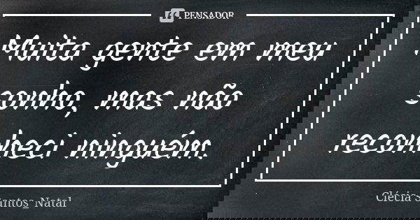 Muita gente em meu sonho, mas não reconheci ninguém.... Frase de Clécia Santos_Natal.