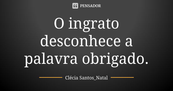 O ingrato desconhece a palavra obrigado.... Frase de Clécia Santos_Natal.