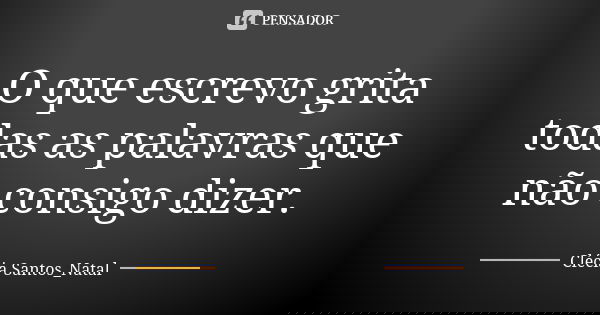 O que escrevo grita todas as palavras que não consigo dizer.... Frase de Clécia Santos_Natal.