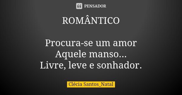 ROMÂNTICO Procura-se um amor Aquele manso... Livre, leve e sonhador.... Frase de Clécia Santos_Natal.