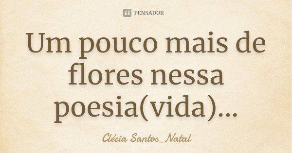 Um pouco mais de flores nessa poesia(vida)...... Frase de Clécia Santos_Natal.