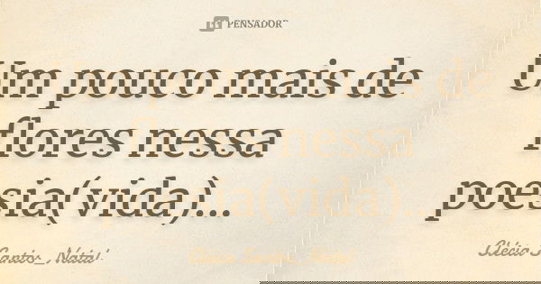 Um pouco mais de flores nessa poesia(vida)...... Frase de Clécia Santos_Natal.