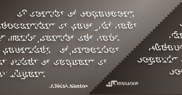 O certo é esquecer, descartar o que já não faz mais parte de nós. Adeus querido, é preciso seguir a vida e ocupar o seu lugar.... Frase de Clécia Santos.