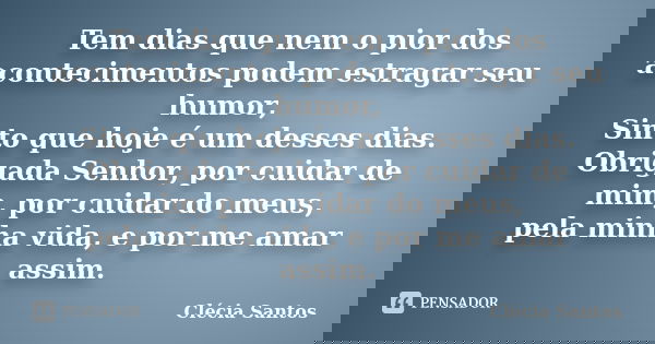 Tem dias que nem o pior dos acontecimentos podem estragar seu humor, Sinto que hoje é um desses dias. Obrigada Senhor, por cuidar de mim, por cuidar do meus, pe... Frase de Clécia Santos.