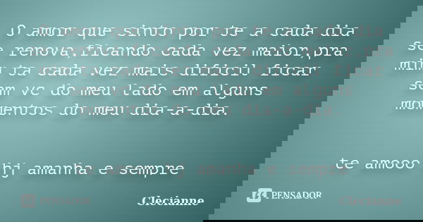 O amor que sinto por te a cada dia se renova,ficando cada vez maior,pra mim ta cada vez mais dificil ficar sem vc do meu lado em alguns momentos do meu dia-a-di... Frase de Clecianne.