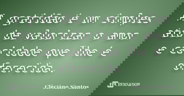 A gratidão é um simples ato de valorizar o amor e caridade que lhe é oferecida.... Frase de Cleciano Santos.
