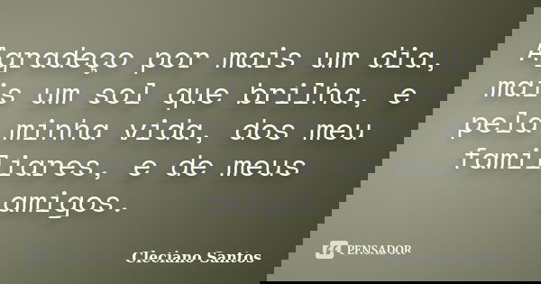 Agradeço por mais um dia, mais um sol que brilha, e pela minha vida, dos meu familiares, e de meus amigos.... Frase de Cleciano Santos.