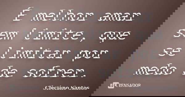 É melhor amar sem limite, que se limitar por medo de sofrer.... Frase de Cleciano Santos.