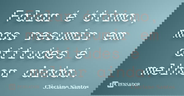 Falar é ótimo, mas resumir em atitudes é melhor ainda.... Frase de Cleciano Santos.
