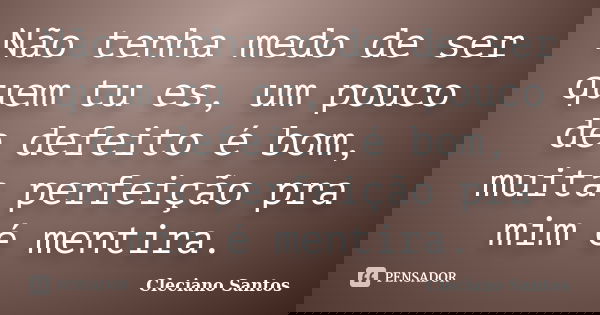 Não tenha medo de ser quem tu es, um pouco de defeito é bom, muita perfeição pra mim é mentira.... Frase de Cleciano Santos.