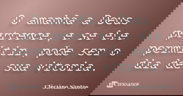 O amanhã a Deus pertence, e se ele permitir, pode ser o dia de sua vitoria.... Frase de Cleciano Santos.