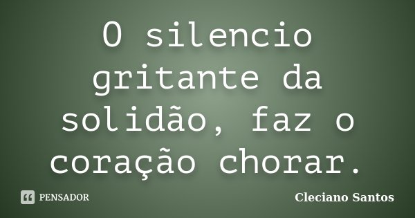 O silencio gritante da solidão, faz o coração chorar.... Frase de Cleciano Santos.
