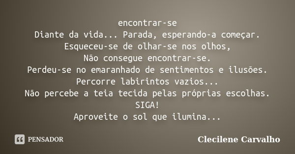 encontrar-se Diante da vida... Parada, esperando-a começar. Esqueceu-se de olhar-se nos olhos, Não consegue encontrar-se. Perdeu-se no emaranhado de sentimentos... Frase de Clecilene Carvalho.