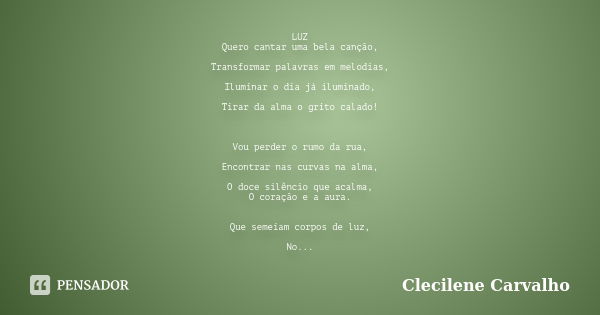 LUZ Quero cantar uma bela canção, Transformar palavras em melodias, Iluminar o dia já iluminado, Tirar da alma o grito calado! Vou perder o rumo da rua, Encontr... Frase de Clecilene Carvalho.