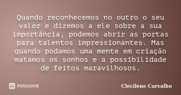 Quando reconhecemos no outro o seu valor e dizemos a ele sobre a sua importância, podemos abrir as portas para talentos impressionantes. Mas quando podamos uma ... Frase de Clecilene Carvalho.