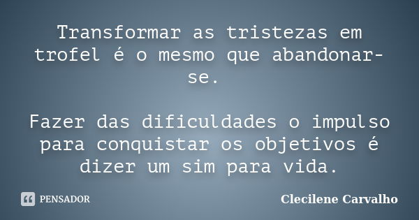 Transformar as tristezas em trofel é o mesmo que abandonar-se. Fazer das dificuldades o impulso para conquistar os objetivos é dizer um sim para vida.... Frase de Clecilene Carvalho.