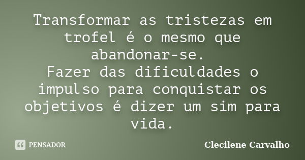 Transformar as tristezas em trofel é o mesmo que abandonar-se. Fazer das dificuldades o impulso para conquistar os objetivos é dizer um sim para vida.... Frase de Clecilene Carvalho.