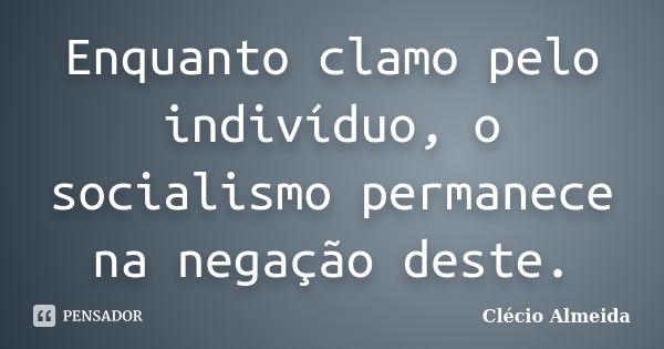 Enquanto clamo pelo indivíduo, o socialismo permanece na negação deste.... Frase de Clécio Almeida.