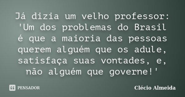 Já dizia um velho professor: 'Um dos problemas do Brasil é que a maioria das pessoas querem alguém que os adule, satisfaça suas vontades, e, não alguém que gove... Frase de Clécio Almeida.