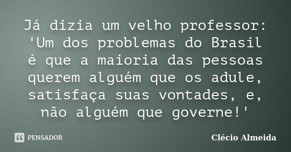 Já dizia um velho professor: 'Um dos problemas do Brasil é que a maioria das pessoas querem alguém que os adule, satisfaça suas vontades, e, não alguém que gove... Frase de Clécio Almeida.