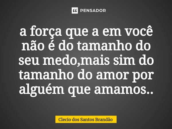 ⁠a força que a em você não é do tamanho do seu medo,mais sim do tamanho do amor por alguém que amamos..... Frase de Clecio dos Santos Brandão.