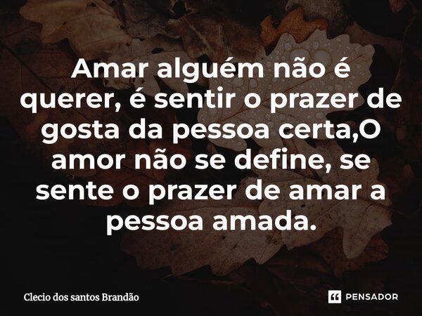 ⁠Amar alguém não é querer, é sentir o prazer de gosta da pessoa certa,O amor não se define, se sente o prazer de amar a pessoa amada.... Frase de Clecio dos Santos Brandão.
