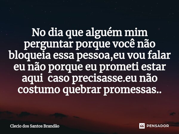 ⁠No dia que alguém mim perguntar porque você não bloqueia essa pessoa,eu vou falar eu não porque eu prometi estar aqui caso precisasse.eu não costumo quebrar pr... Frase de Clecio dos Santos Brandão.