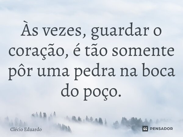 ⁠Às vezes, guardar o coração, é tão somente pôr uma pedra na boca do poço.... Frase de Clécio Eduardo.