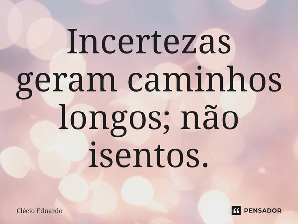 ⁠Incertezas geram caminhos longos; não isentos.... Frase de Clécio Eduardo.