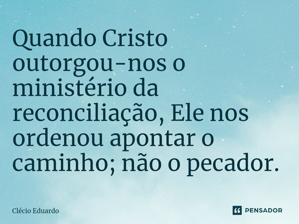 ⁠Quando Cristo outorgou-nos o ministério da reconciliação, Ele nos ordenou apontar o caminho; não o pecador.... Frase de Clécio Eduardo.