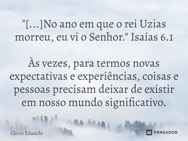 ⁠"[...]No ano em que o rei Uzias morreu, eu vi o Senhor." Isaías 6.1 Às vezes, para termos novas expectativas e experiências, coisas e pessoas precisa... Frase de Clécio Eduardo.