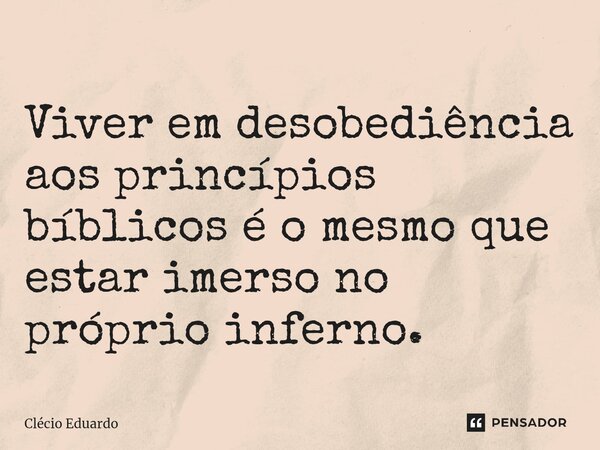 ⁠Viver em desobediência aos princípios bíblicos é o mesmo que estar imerso no próprio inferno.... Frase de Clécio Eduardo.