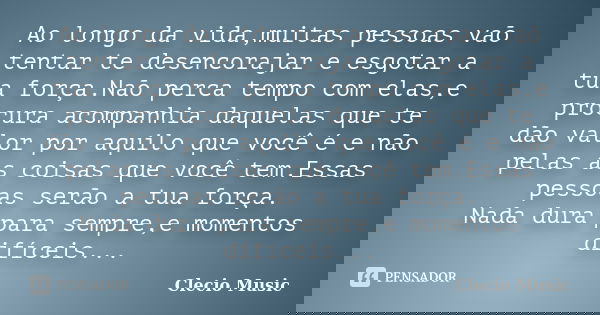 Ao longo da vida,muitas pessoas vaõ tentar te desencorajar e esgotar a tua força.Naõ perca tempo com elas,e procura acompanhia daquelas que te dão valor por aqu... Frase de Clecio Music.
