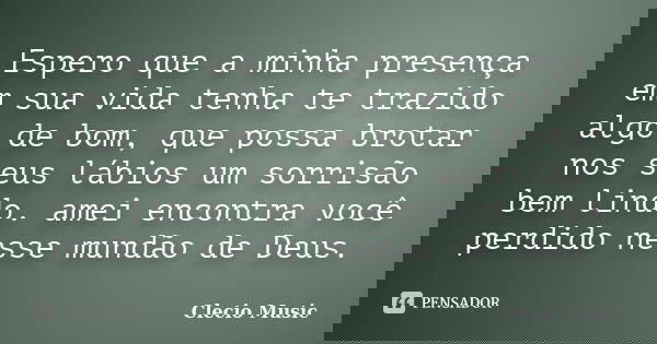 Espero que a minha presença em sua vida tenha te trazido algo de bom, que possa brotar nos seus lábios um sorrisão bem lindo. amei encontra você perdido nesse m... Frase de Clecio Music.