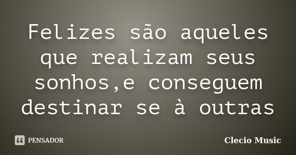 Felizes são aqueles que realizam seus sonhos,e conseguem destinar se à outras... Frase de Clecio Music.