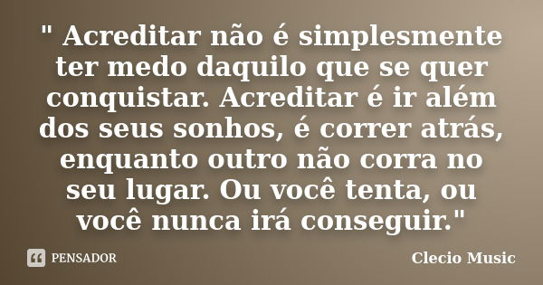 " Acreditar não é simplesmente ter medo daquilo que se quer conquistar. Acreditar é ir além dos seus sonhos, é correr atrás, enquanto outro não corra no se... Frase de Clecio Music.