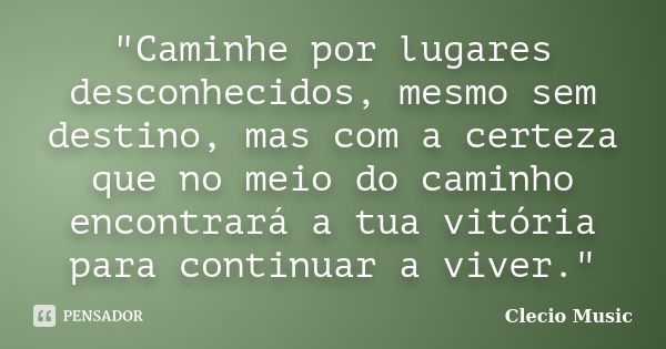 "Caminhe por lugares desconhecidos, mesmo sem destino, mas com a certeza que no meio do caminho encontrará a tua vitória para continuar a viver."... Frase de Clecio Music.