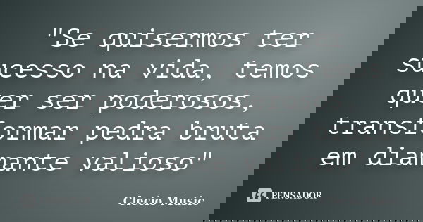 "Se quisermos ter sucesso na vida, temos quer ser poderosos, transformar pedra bruta em diamante valioso"... Frase de Clecio Music.